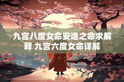九宫八度女命安逸之命求解释 九宫六度女命详解