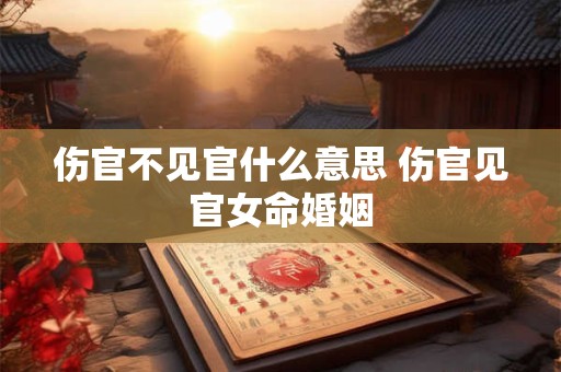 伤官不见官什么意思 伤官见官女命婚姻