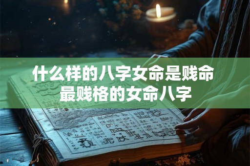 什么样的八字女命是贱命 最贱格的女命八字