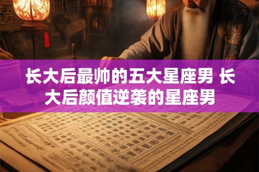 长大后最帅的五大星座男 长大后颜值逆袭的星座男