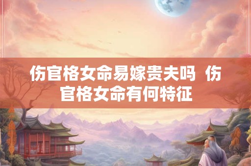 伤官格女命易嫁贵夫吗  伤官格女命有何特征