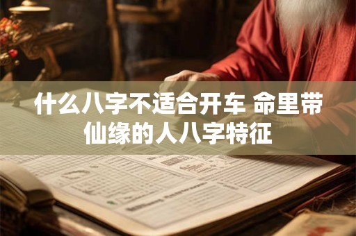 详细阅读:什么八字不适合开车 命里带仙缘的人八字特征 什么八字不适合开车 命里带仙缘的人八字特征