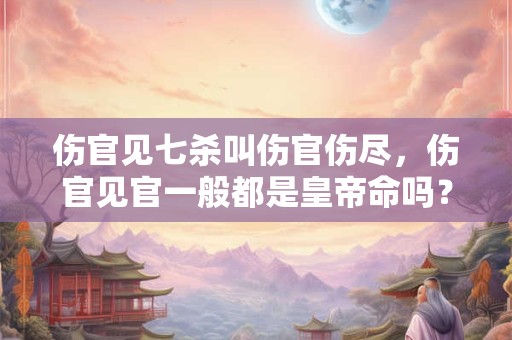 伤官见七杀叫伤官伤尽，伤官见官一般都是皇帝命吗？
