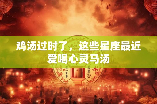 鸡汤过时了，这些星座最近爱喝心灵马汤