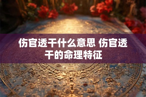 伤官透干什么意思 伤官透干的命理特征