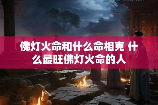 佛灯火命和什么命相克 什么最旺佛灯火命的人