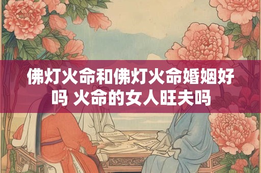 佛灯火命和佛灯火命婚姻好吗 火命的女人旺夫吗
