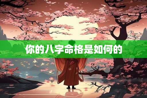 详细阅读:你的八字命格是如何的 你的八字命格是如何的