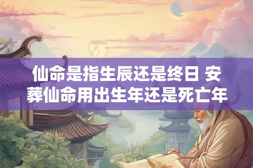 仙命是指生辰还是终日 安葬仙命用出生年还是死亡年好