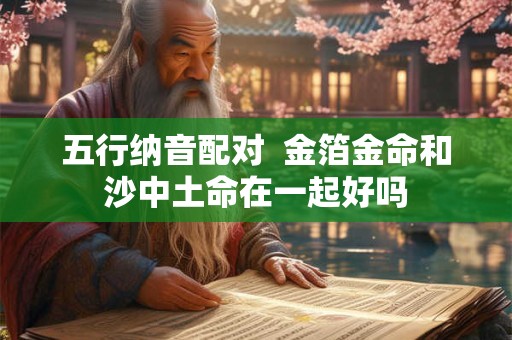 五行纳音配对  金箔金命和沙中土命在一起好吗