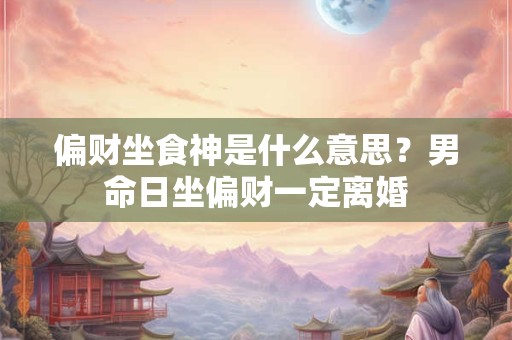 详细阅读:偏财坐食神是什么意思?男命日坐偏财一定离婚 偏财坐食神是什么意思?男命日坐偏财一定离婚