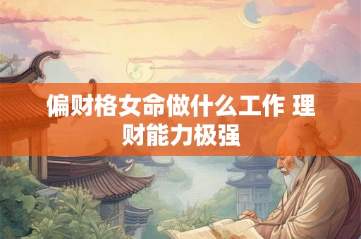 偏财格女命做什么工作 理财能力极强