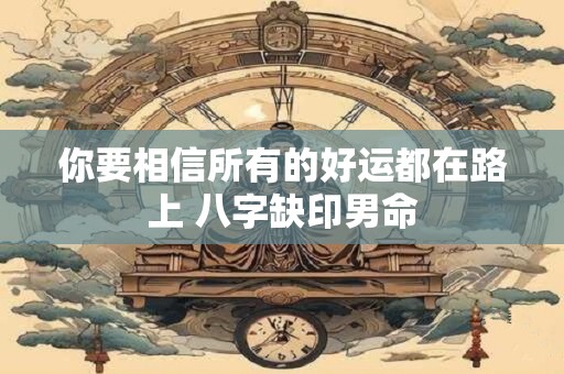 你要相信所有的好运都在路上 八字缺印男命