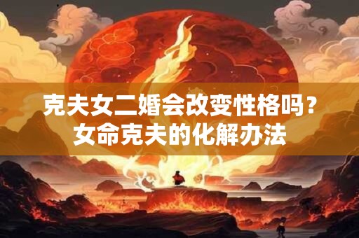 克夫女二婚会改变性格吗？女命克夫的化解办法