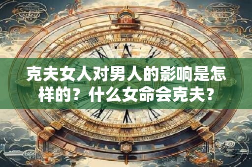 克夫女人对男人的影响是怎样的？什么女命会克夫？