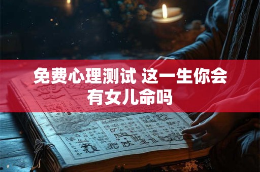 免费心理测试 这一生你会有女儿命吗
