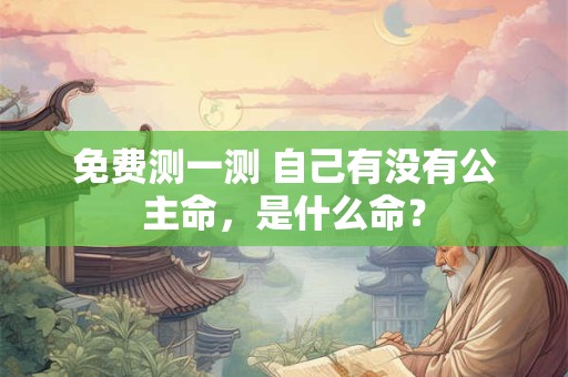 免费测一测 自己有没有公主命，是什么命？