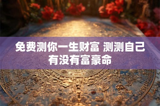 免费测你一生财富 测测自己有没有富豪命