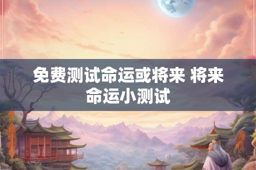 免费测试命运或将来 将来命运小测试
