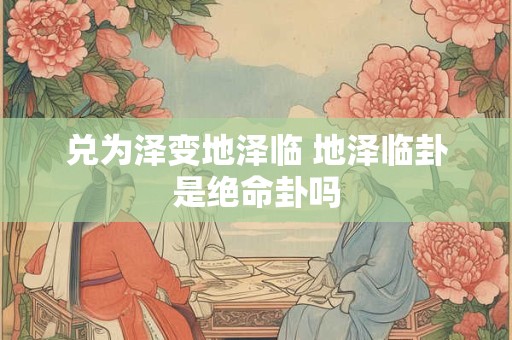 兑为泽变地泽临 地泽临卦是绝命卦吗