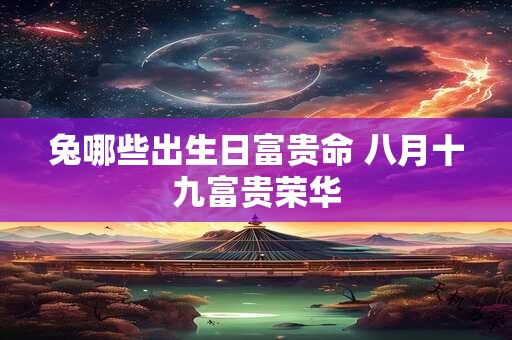 兔哪些出生日富贵命 八月十九富贵荣华