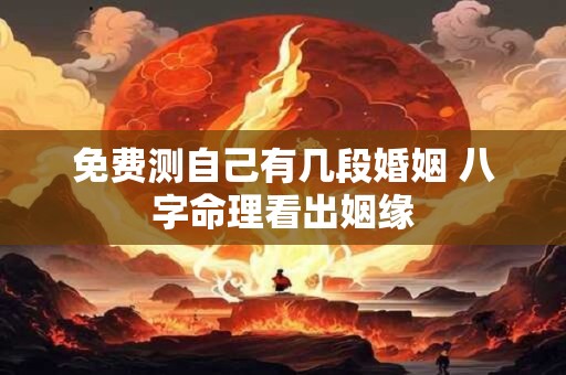 免费测自己有几段婚姻 八字命理看出姻缘