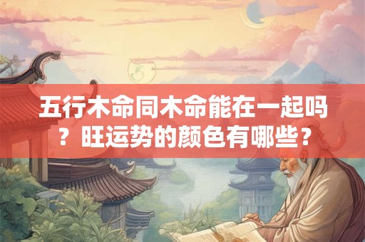 五行木命同木命能在一起吗？旺运势的颜色有哪些？