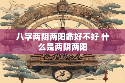 八字两阴两阳命好不好 什么是两阴两阳