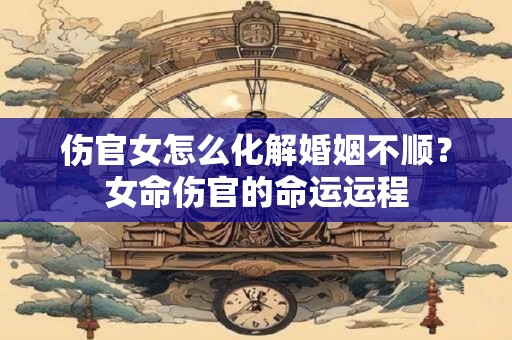 伤官女怎么化解婚姻不顺？女命伤官的命运运程