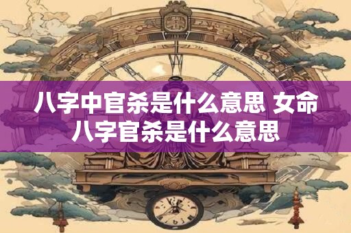 八字中官杀是什么意思 女命八字官杀是什么意思