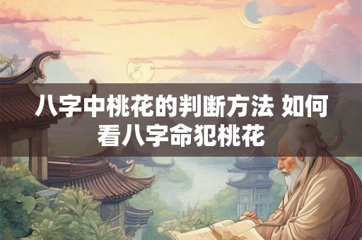 八字中桃花的判断方法 如何看八字命犯桃花