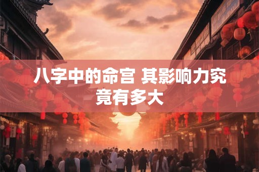 八字中的命宫 其影响力究竟有多大