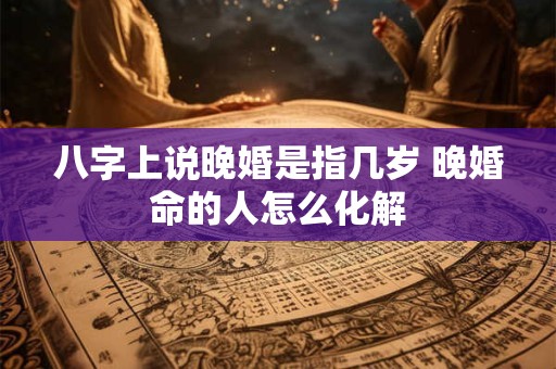 八字上说晚婚是指几岁 晚婚命的人怎么化解