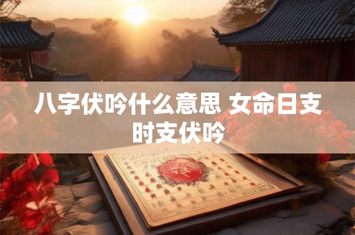 详细阅读:八字伏吟什么意思 女命日支时支伏吟 八字伏吟什么意思 女命日支时支伏吟