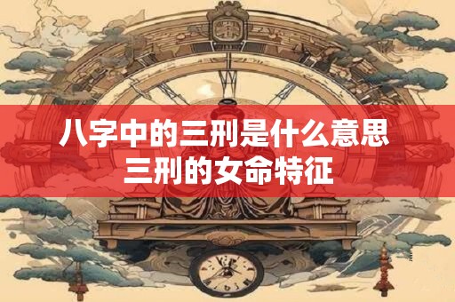 八字中的三刑是什么意思 三刑的女命特征