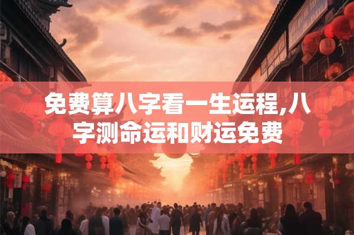 免费算八字看一生运程,八字测命运和财运免费