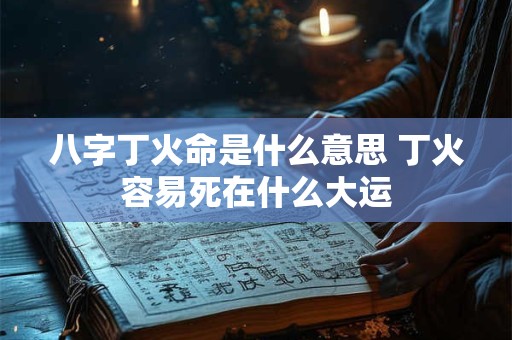 八字丁火命是什么意思 丁火容易死在什么大运