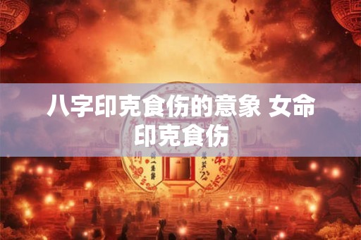 八字印克食伤的意象 女命印克食伤
