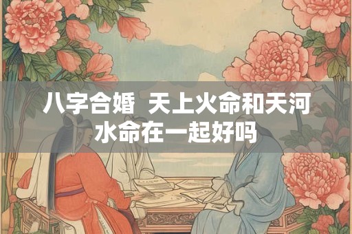 八字合婚  天上火命和天河水命在一起好吗