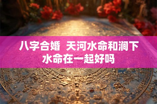 八字合婚  天河水命和涧下水命在一起好吗