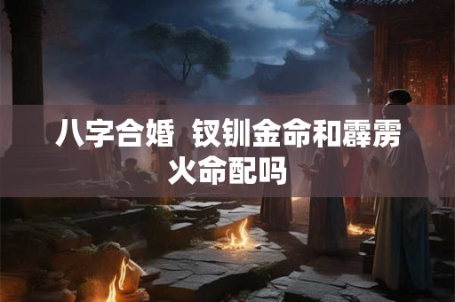 八字合婚  钗钏金命和霹雳火命配吗