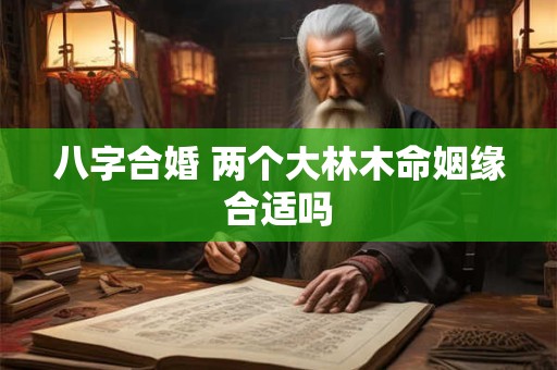 八字合婚 两个大林木命姻缘合适吗