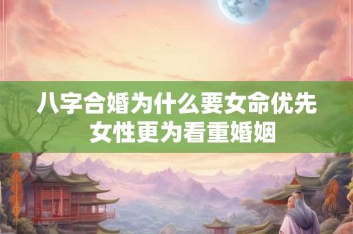 八字合婚为什么要女命优先  女性更为看重婚姻
