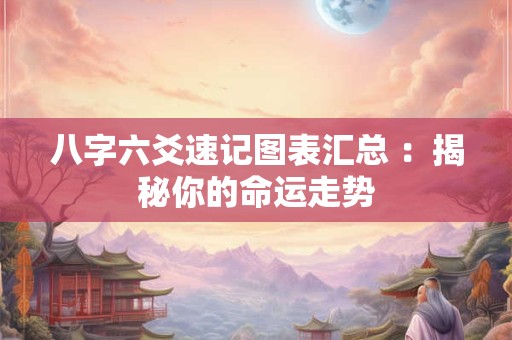 八字六爻速记图表汇总 ：揭秘你的命运走势