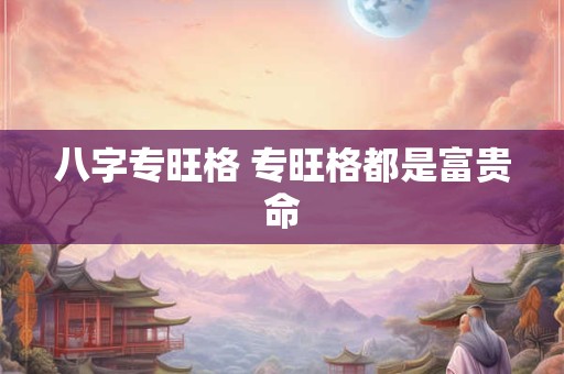 八字专旺格 专旺格都是富贵命