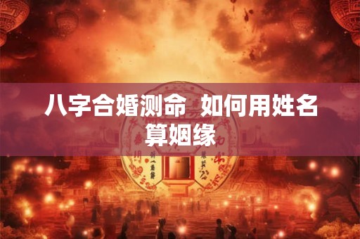 八字合婚测命  如何用姓名算姻缘