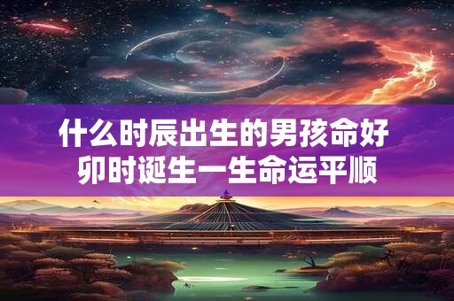 什么时辰出生的男孩命好 卯时诞生一生命运平顺