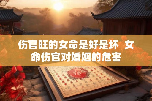 伤官旺的女命是好是坏  女命伤官对婚姻的危害