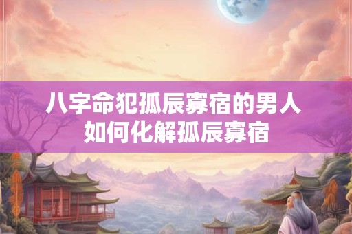 八字命犯孤辰寡宿的男人 如何化解孤辰寡宿