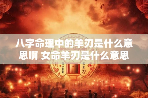 八字命理中的羊刃是什么意思啊 女命羊刃是什么意思